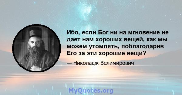 Ибо, если Бог ни на мгновение не дает нам хороших вещей, как мы можем утомлять, поблагодарив Его за эти хорошие вещи?