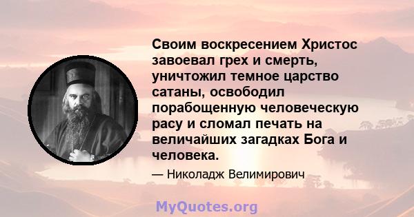 Своим воскресением Христос завоевал грех и смерть, уничтожил темное царство сатаны, освободил порабощенную человеческую расу и сломал печать на величайших загадках Бога и человека.