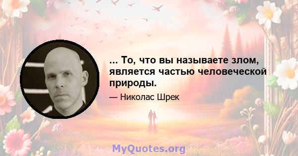 ... То, что вы называете злом, является частью человеческой природы.