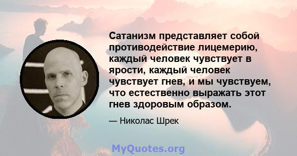 Сатанизм представляет собой противодействие лицемерию, каждый человек чувствует в ярости, каждый человек чувствует гнев, и мы чувствуем, что естественно выражать этот гнев здоровым образом.