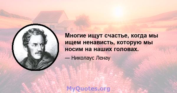 Многие ищут счастье, когда мы ищем ненависть, которую мы носим на наших головах.