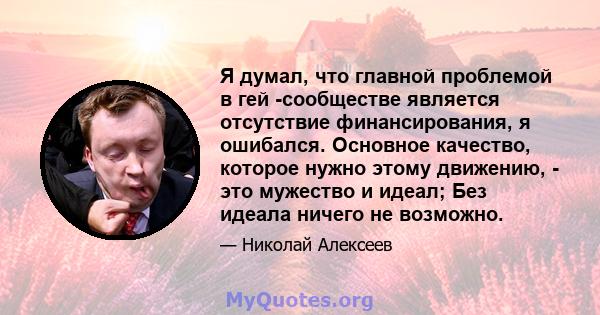 Я думал, что главной проблемой в гей -сообществе является отсутствие финансирования, я ошибался. Основное качество, которое нужно этому движению, - это мужество и идеал; Без идеала ничего не возможно.