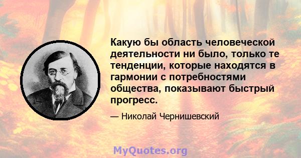 Какую бы область человеческой деятельности ни было, только те тенденции, которые находятся в гармонии с потребностями общества, показывают быстрый прогресс.