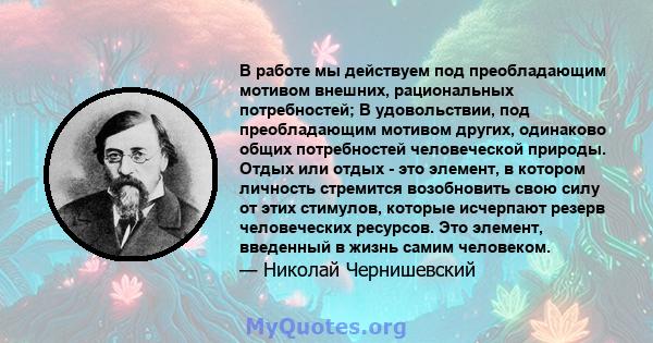 В работе мы действуем под преобладающим мотивом внешних, рациональных потребностей; В удовольствии, под преобладающим мотивом других, одинаково общих потребностей человеческой природы. Отдых или отдых - это элемент, в