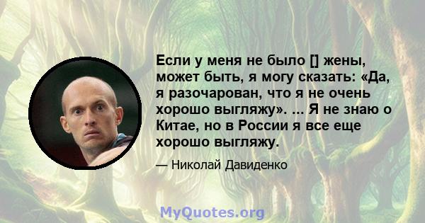 Если у меня не было [] жены, может быть, я могу сказать: «Да, я разочарован, что я не очень хорошо выгляжу». ... Я не знаю о Китае, но в России я все еще хорошо выгляжу.