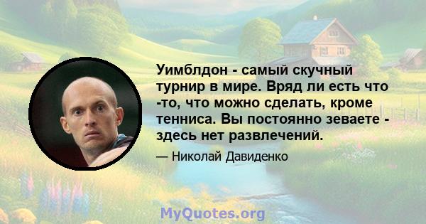 Уимблдон - самый скучный турнир в мире. Вряд ли есть что -то, что можно сделать, кроме тенниса. Вы постоянно зеваете - здесь нет развлечений.