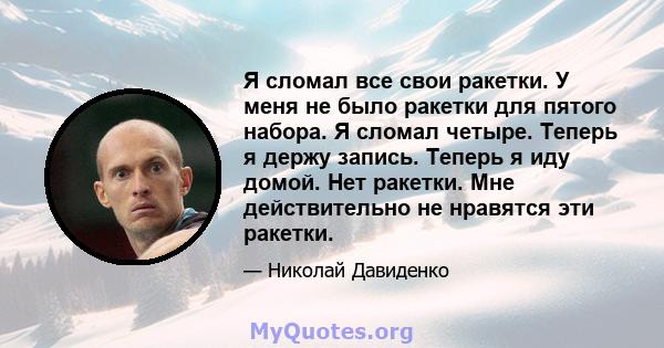 Я сломал все свои ракетки. У меня не было ракетки для пятого набора. Я сломал четыре. Теперь я держу запись. Теперь я иду домой. Нет ракетки. Мне действительно не нравятся эти ракетки.