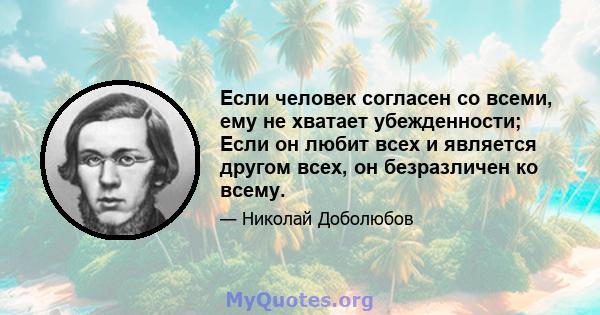 Если человек согласен со всеми, ему не хватает убежденности; Если он любит всех и является другом всех, он безразличен ко всему.