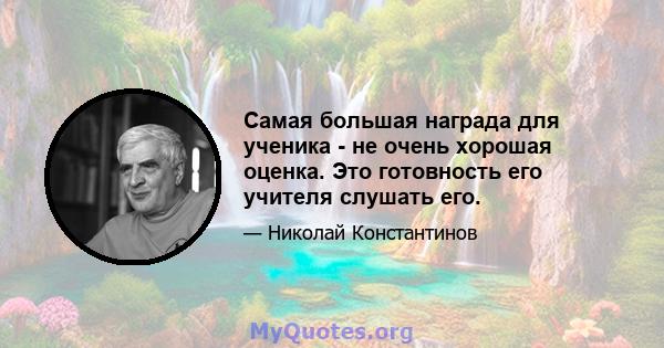 Самая большая награда для ученика - не очень хорошая оценка. Это готовность его учителя слушать его.