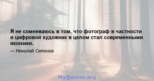 Я не сомневаюсь в том, что фотограф в частности и цифровой художник в целом стал современными иконами.