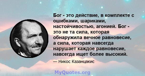 Бог - это действие, в комплекте с ошибками, шариками, настойчивостью, агонией. Бог - это не та сила, которая обнаружила вечное равновесие, а сила, которая навсегда нарушает каждое равновесие, навсегда ищет более высокий.