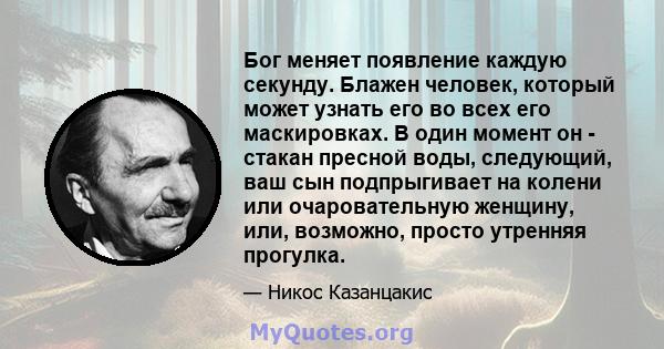 Бог меняет появление каждую секунду. Блажен человек, который может узнать его во всех его маскировках. В один момент он - стакан пресной воды, следующий, ваш сын подпрыгивает на колени или очаровательную женщину, или,