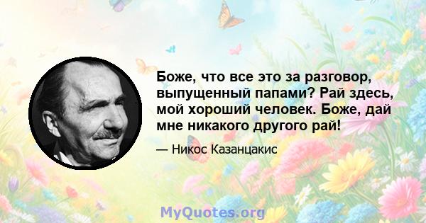 Боже, что все это за разговор, выпущенный папами? Рай здесь, мой хороший человек. Боже, дай мне никакого другого рай!