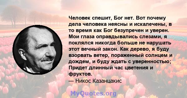 Человек спешит, Бог нет. Вот почему дела человека неясны и искалечены, в то время как Бог безупречен и уверен. Мои глаза оправдывались слезами, я поклялся никогда больше не нарушать этот вечный закон. Как дерево, я буду 