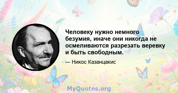 Человеку нужно немного безумия, иначе они никогда не осмеливаются разрезать веревку и быть свободным.