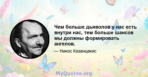 Чем больше дьяволов у нас есть внутри нас, тем больше шансов мы должны формировать ангелов.