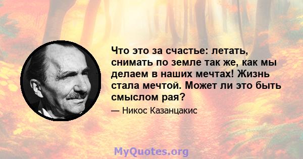 Что это за счастье: летать, снимать по земле так же, как мы делаем в наших мечтах! Жизнь стала мечтой. Может ли это быть смыслом рая?