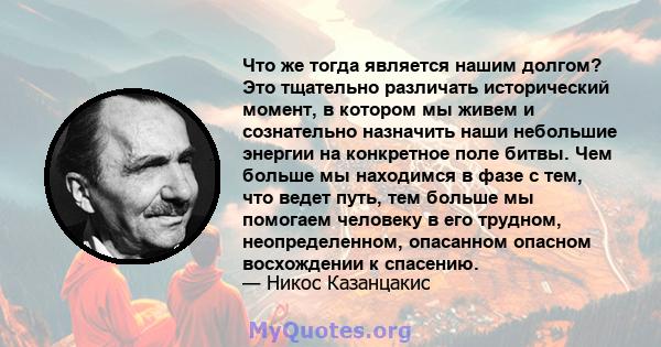 Что же тогда является нашим долгом? Это тщательно различать исторический момент, в котором мы живем и сознательно назначить наши небольшие энергии на конкретное поле битвы. Чем больше мы находимся в фазе с тем, что