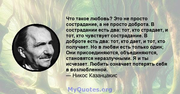 Что такое любовь? Это не просто сострадание, а не просто доброта. В сострадании есть два: тот, кто страдает, и тот, кто чувствует сострадание. В доброте есть два: тот, кто дает, и тот, кто получает. Но в любви есть