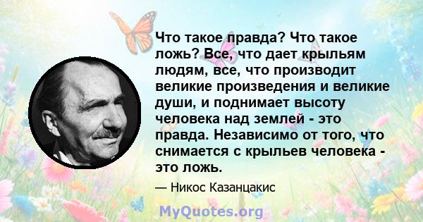 Что такое правда? Что такое ложь? Все, что дает крыльям людям, все, что производит великие произведения и великие души, и поднимает высоту человека над землей - это правда. Независимо от того, что снимается с крыльев