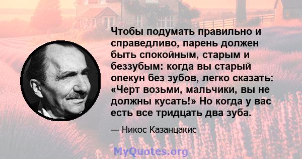 Чтобы подумать правильно и справедливо, парень должен быть спокойным, старым и беззубым: когда вы старый опекун без зубов, легко сказать: «Черт возьми, мальчики, вы не должны кусать!» Но когда у вас есть все тридцать