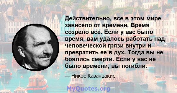 Действительно, все в этом мире зависело от времени. Время созрело все. Если у вас было время, вам удалось работать над человеческой грязи внутри и превратить ее в дух. Тогда вы не боялись смерти. Если у вас не было