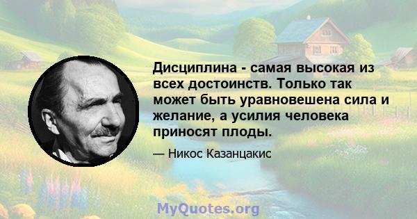 Дисциплина - самая высокая из всех достоинств. Только так может быть уравновешена сила и желание, а усилия человека приносят плоды.