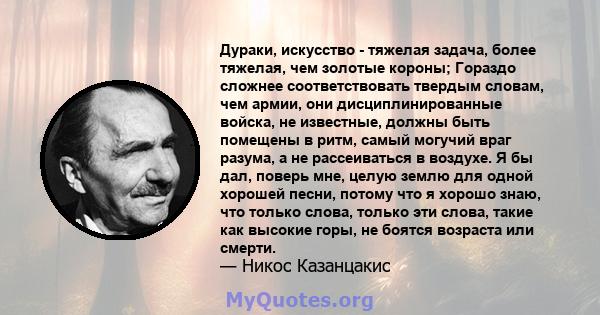 Дураки, искусство - тяжелая задача, более тяжелая, чем золотые короны; Гораздо сложнее соответствовать твердым словам, чем армии, они дисциплинированные войска, не известные, должны быть помещены в ритм, самый могучий