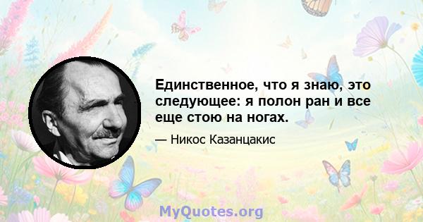 Единственное, что я знаю, это следующее: я полон ран и все еще стою на ногах.