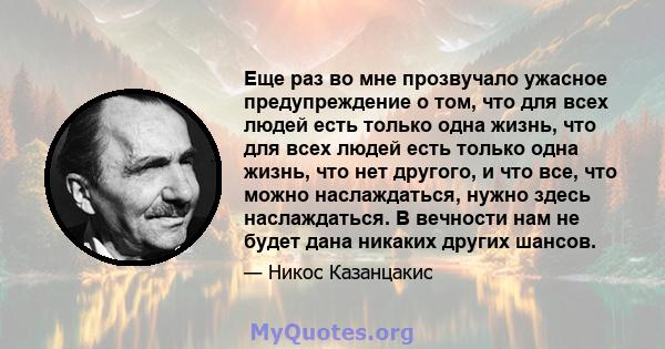 Еще раз во мне прозвучало ужасное предупреждение о том, что для всех людей есть только одна жизнь, что для всех людей есть только одна жизнь, что нет другого, и что все, что можно наслаждаться, нужно здесь наслаждаться. 