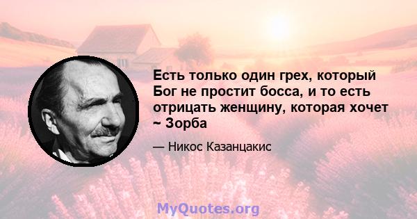 Есть только один грех, который Бог не простит босса, и то есть отрицать женщину, которая хочет ~ Зорба