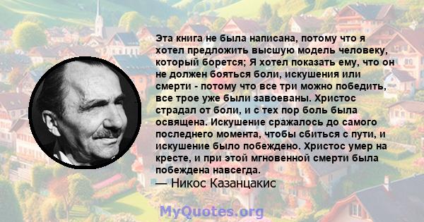 Эта книга не была написана, потому что я хотел предложить высшую модель человеку, который борется; Я хотел показать ему, что он не должен бояться боли, искушения или смерти - потому что все три можно победить, все трое