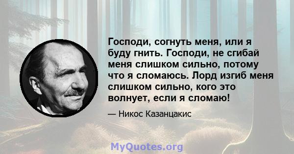 Господи, согнуть меня, или я буду гнить. Господи, не сгибай меня слишком сильно, потому что я сломаюсь. Лорд изгиб меня слишком сильно, кого это волнует, если я сломаю!