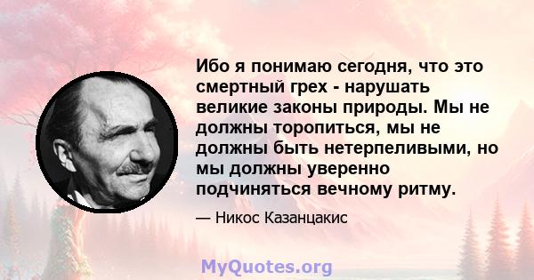 Ибо я понимаю сегодня, что это смертный грех - нарушать великие законы природы. Мы не должны торопиться, мы не должны быть нетерпеливыми, но мы должны уверенно подчиняться вечному ритму.