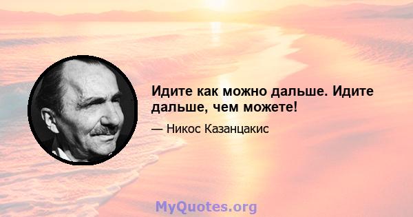 Идите как можно дальше. Идите дальше, чем можете!