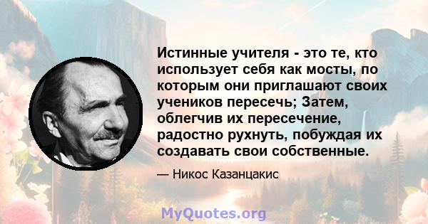 Истинные учителя - это те, кто использует себя как мосты, по которым они приглашают своих учеников пересечь; Затем, облегчив их пересечение, радостно рухнуть, побуждая их создавать свои собственные.