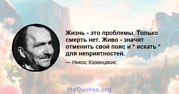 Жизнь - это проблемы. Только смерть нет. Живо - значит отменить свой пояс и * искать * для неприятностей.