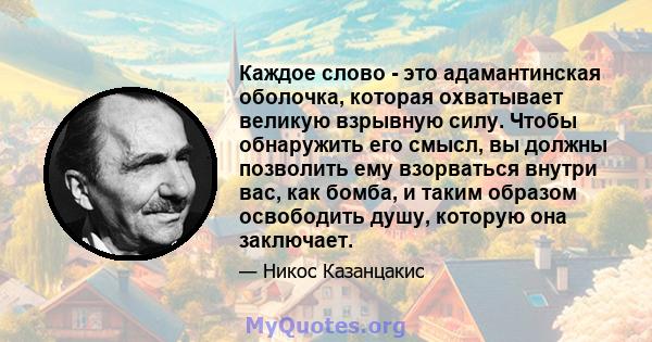 Каждое слово - это адамантинская оболочка, которая охватывает великую взрывную силу. Чтобы обнаружить его смысл, вы должны позволить ему взорваться внутри вас, как бомба, и таким образом освободить душу, которую она