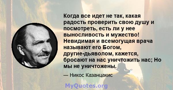 Когда все идет не так, какая радость проверить свою душу и посмотреть, есть ли у нее выносливость и мужество! Невидимая и всемогущая врача называют его Богом, другие-дьяволом, кажется, бросают на нас уничтожить нас; Но