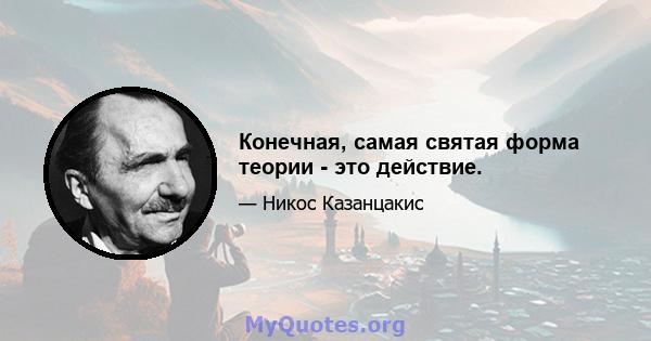 Конечная, самая святая форма теории - это действие.