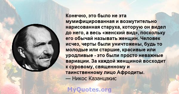 Конечно, это было не эта мумифицированная и возмутительно нарисованная старуха, которую он видел до него, а весь «женский вид», поскольку его обычай называть женщин. Человек исчез, черты были уничтожены, будь то молодые 