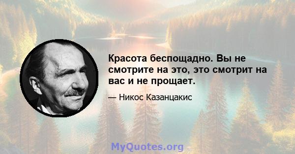 Красота беспощадно. Вы не смотрите на это, это смотрит на вас и не прощает.