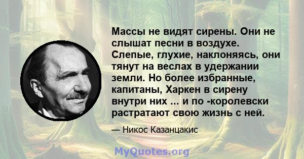 Массы не видят сирены. Они не слышат песни в воздухе. Слепые, глухие, наклоняясь, они тянут на веслах в удержании земли. Но более избранные, капитаны, Харкен в сирену внутри них ... и по -королевски растратают свою