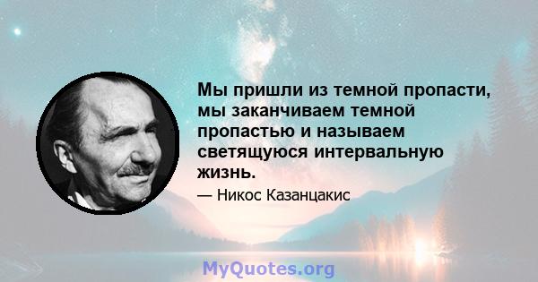 Мы пришли из темной пропасти, мы заканчиваем темной пропастью и называем светящуюся интервальную жизнь.