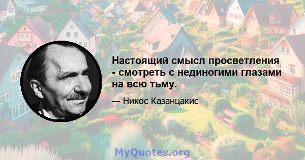 Настоящий смысл просветления - смотреть с нединогими глазами на всю тьму.