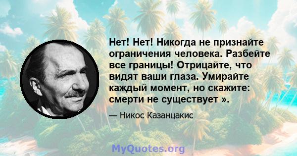 Нет! Нет! Никогда не признайте ограничения человека. Разбейте все границы! Отрицайте, что видят ваши глаза. Умирайте каждый момент, но скажите: смерти не существует ».