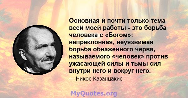 Основная и почти только тема всей моей работы - это борьба человека с «Богом»: непреклонная, неуязвимая борьба обнаженного червя, называемого «человек» против ужасающей силы и тьмы сил внутри него и вокруг него.