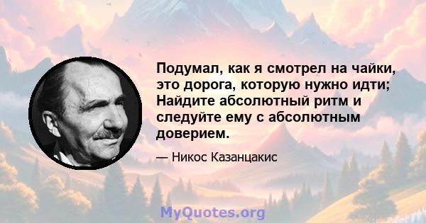 Подумал, как я смотрел на чайки, это дорога, которую нужно идти; Найдите абсолютный ритм и следуйте ему с абсолютным доверием.