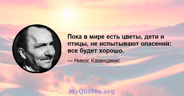 Пока в мире есть цветы, дети и птицы, не испытывают опасений: все будет хорошо.