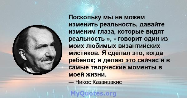 Поскольку мы не можем изменить реальность, давайте изменим глаза, которые видят реальность », - говорит один из моих любимых византийских мистиков. Я сделал это, когда ребенок; я делаю это сейчас и в самые творческие